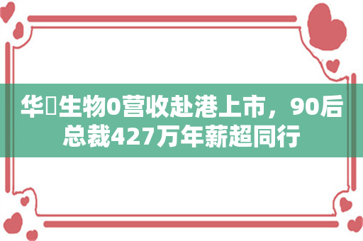 华芢生物0营收赴港上市，90后总裁427万年薪超同行