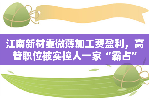 江南新材靠微薄加工费盈利，高管职位被实控人一家“霸占”