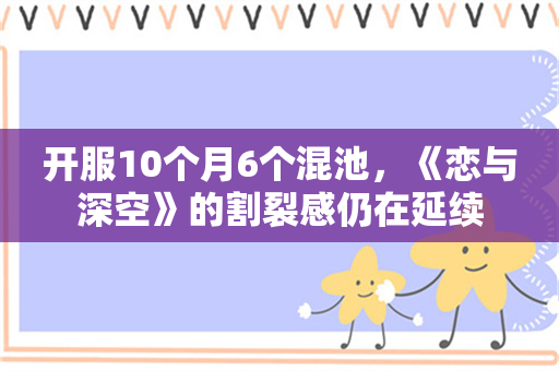 开服10个月6个混池，《恋与深空》的割裂感仍在延续