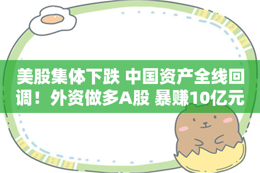 美股集体下跌 中国资产全线回调！外资做多A股 暴赚10亿元！