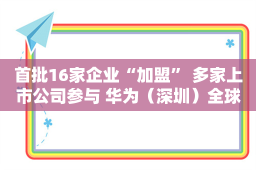 首批16家企业“加盟” 多家上市公司参与 华为（深圳）全球具身智能产业创新中心正式运营！