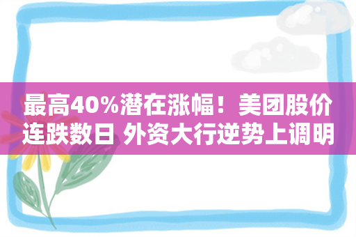 最高40%潜在涨幅！美团股价连跌数日 外资大行逆势上调明年目标价