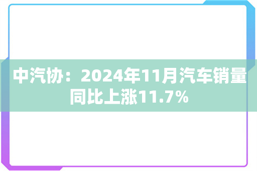 中汽协：2024年11月汽车销量同比上涨11.7%