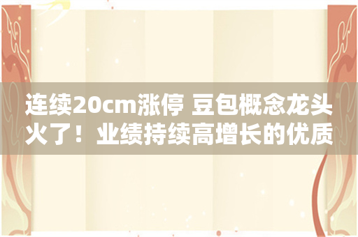 连续20cm涨停 豆包概念龙头火了！业绩持续高增长的优质股曝光