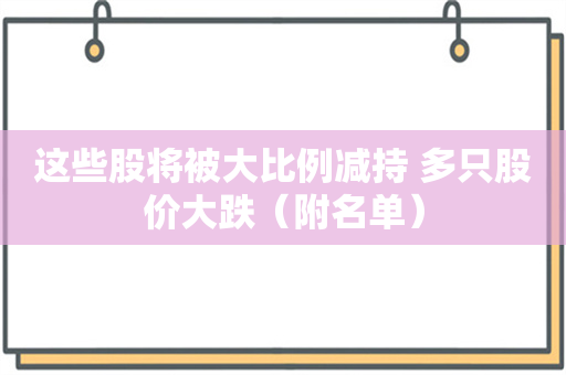 这些股将被大比例减持 多只股价大跌（附名单）