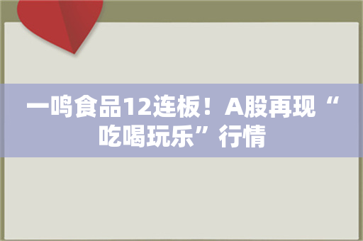 一鸣食品12连板！A股再现“吃喝玩乐”行情