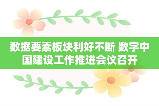 数据要素板块利好不断 数字中国建设工作推进会议召开