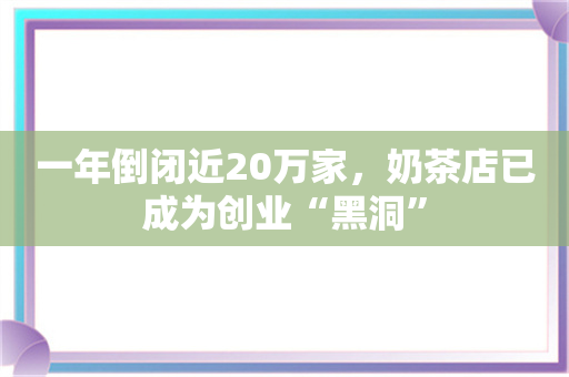 一年倒闭近20万家，奶茶店已成为创业“黑洞”