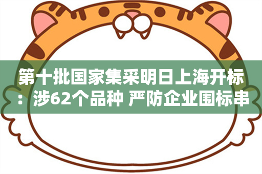 第十批国家集采明日上海开标：涉62个品种 严防企业围标串标