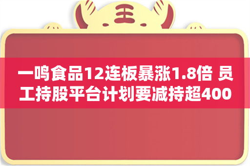 一鸣食品12连板暴涨1.8倍 员工持股平台计划要减持超400万股