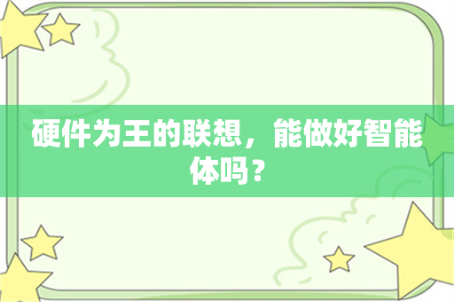 硬件为王的联想，能做好智能体吗？