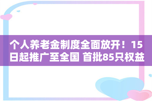 个人养老金制度全面放开！15日起推广至全国 首批85只权益类指数基金纳入