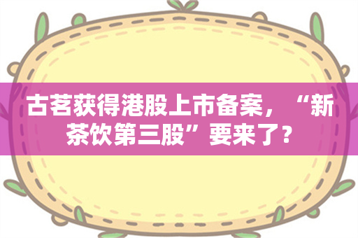 古茗获得港股上市备案，“新茶饮第三股”要来了？