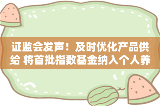 证监会发声！及时优化产品供给 将首批指数基金纳入个人养老金投资产品目录