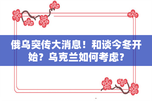 俄乌突传大消息！和谈今冬开始？乌克兰如何考虑？