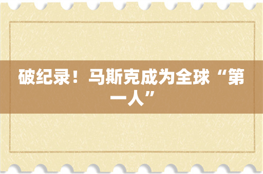 破纪录！马斯克成为全球“第一人”