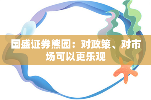 国盛证券熊园：对政策、对市场可以更乐观