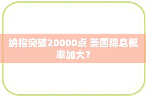 纳指突破20000点 美国降息概率加大？