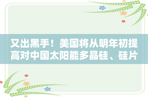 又出黑手！美国将从明年初提高对中国太阳能多晶硅、硅片和部分钨产品的进口关税