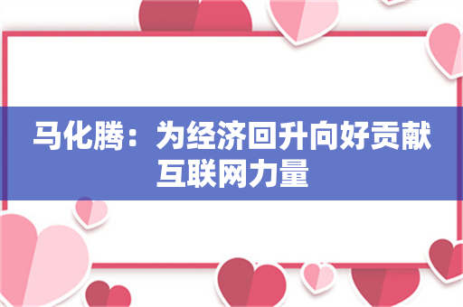 马化腾：为经济回升向好贡献互联网力量