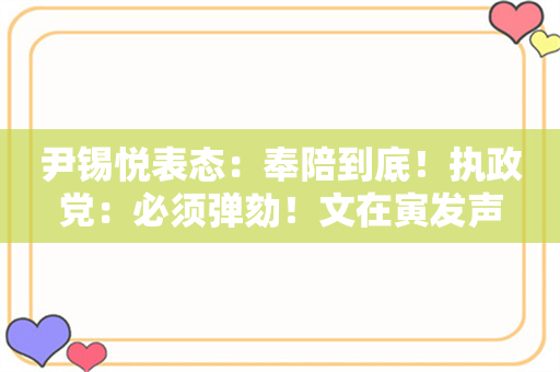 尹锡悦表态：奉陪到底！执政党：必须弹劾！文在寅发声