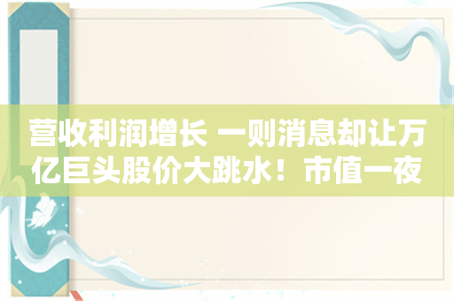 营收利润增长 一则消息却让万亿巨头股价大跳水！市值一夜蒸发2400亿元