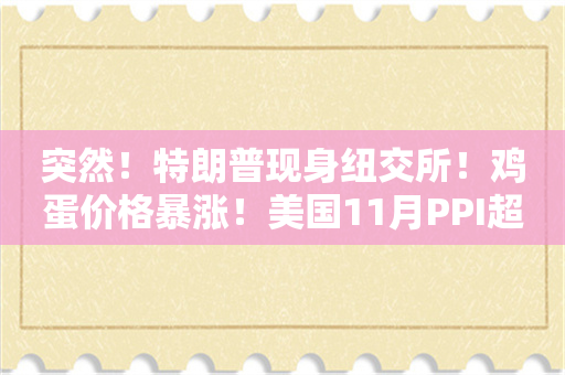 突然！特朗普现身纽交所！鸡蛋价格暴涨！美国11月PPI超预期