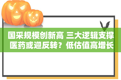 国采规模创新高 三大逻辑支撑 医药或迎反转？低估值高增长潜力股出炉