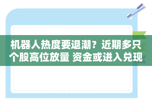 机器人热度要退潮？近期多只个股高位放量 资金或进入兑现期