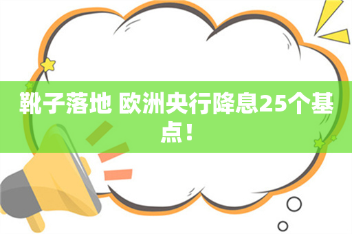 靴子落地 欧洲央行降息25个基点！