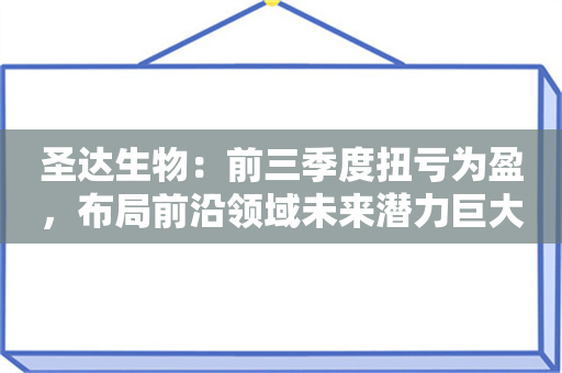 圣达生物：前三季度扭亏为盈，布局前沿领域未来潜力巨大