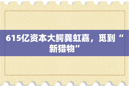 615亿资本大鳄龚虹嘉，觅到“新猎物”