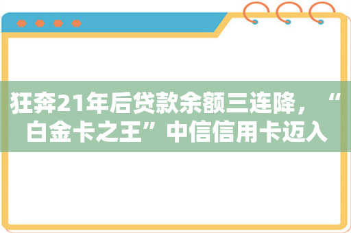 狂奔21年后贷款余额三连降，“白金卡之王”中信信用卡迈入瓶颈