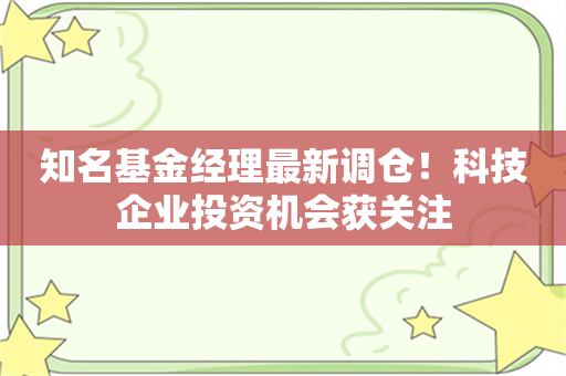 知名基金经理最新调仓！科技企业投资机会获关注