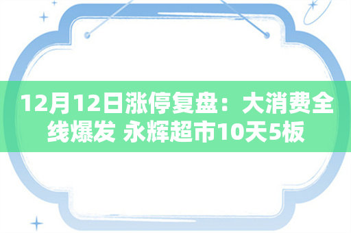 12月12日涨停复盘：大消费全线爆发 永辉超市10天5板