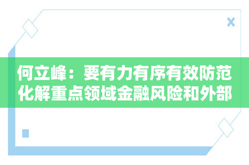 何立峰：要有力有序有效防范化解重点领域金融风险和外部冲击 促进资本市场等各领域平稳健康发展