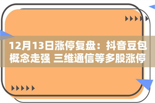 12月13日涨停复盘：抖音豆包概念走强 三维通信等多股涨停