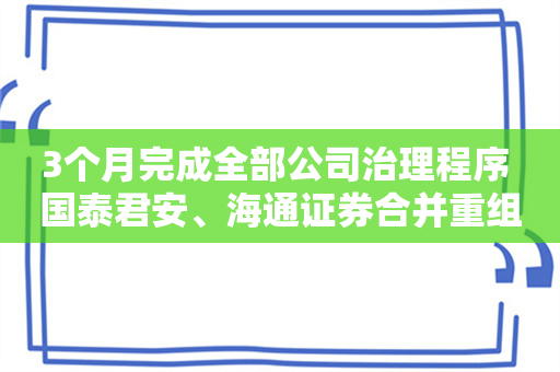 3个月完成全部公司治理程序 国泰君安、海通证券合并重组双双获股东会高票通过