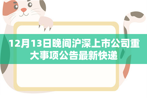 12月13日晚间沪深上市公司重大事项公告最新快递