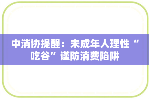 中消协提醒：未成年人理性“吃谷”谨防消费陷阱