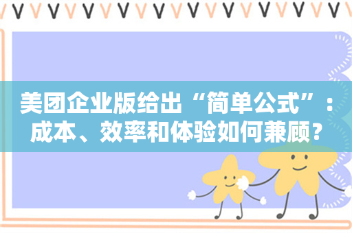 美团企业版给出“简单公式”：成本、效率和体验如何兼顾？