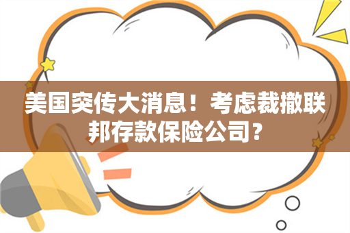 美国突传大消息！考虑裁撤联邦存款保险公司？