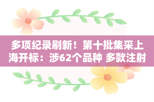 多项纪录刷新！第十批集采上海开标：涉62个品种 多款注射液拟中选价低于1元