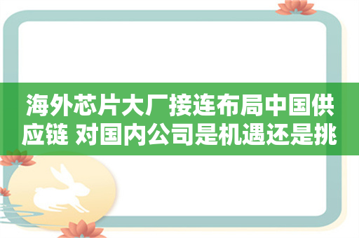 海外芯片大厂接连布局中国供应链 对国内公司是机遇还是挑战？