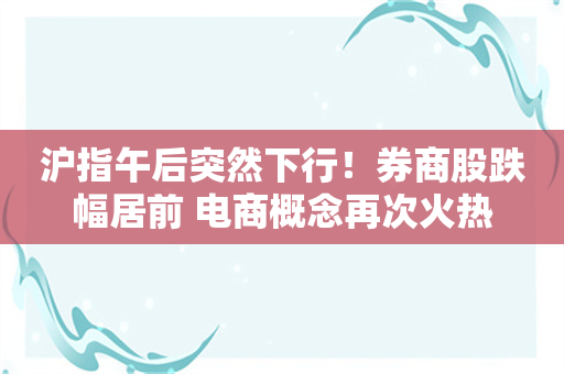 沪指午后突然下行！券商股跌幅居前 电商概念再次火热