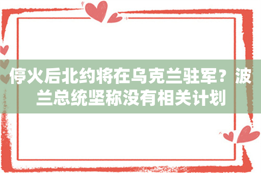 停火后北约将在乌克兰驻军？波兰总统坚称没有相关计划