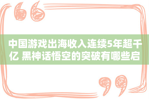 中国游戏出海收入连续5年超千亿 黑神话悟空的突破有哪些启发