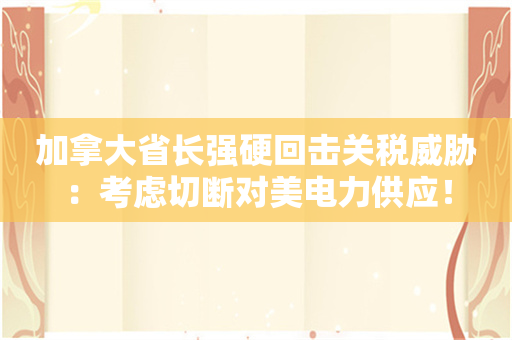 加拿大省长强硬回击关税威胁：考虑切断对美电力供应！