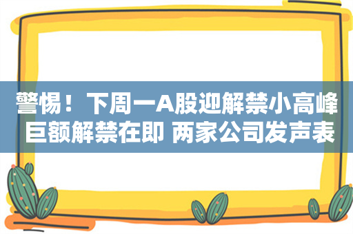 警惕！下周一A股迎解禁小高峰 巨额解禁在即 两家公司发声表态