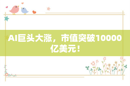 AI巨头大涨，市值突破10000亿美元！